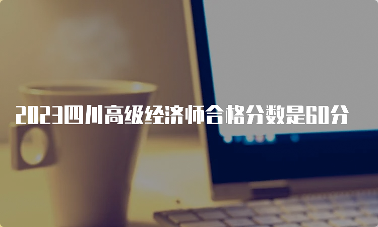 2023四川高级经济师合格分数是60分