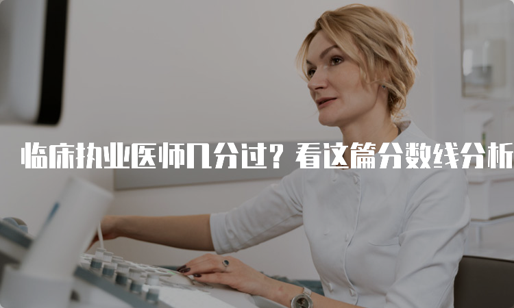 临床执业医师几分过？看这篇分数线分析就够了！