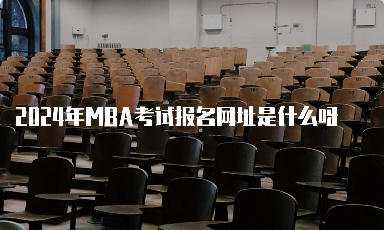 2024年MBA考试报名网址是什么呀