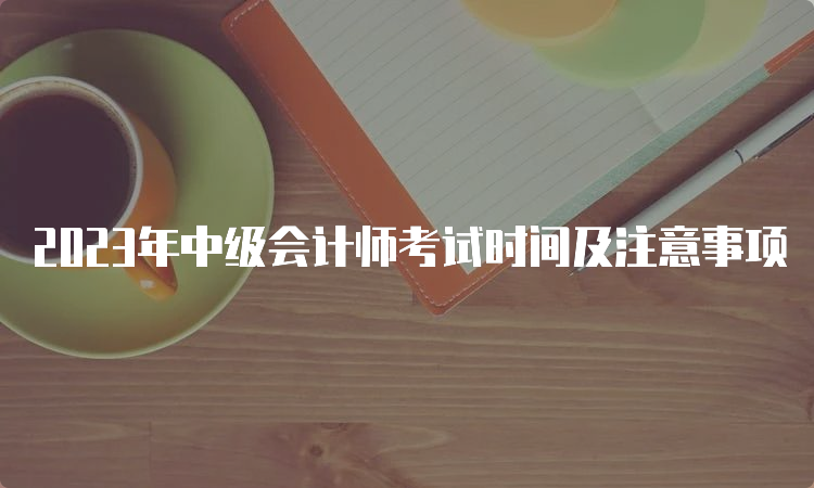 2023年中级会计师考试时间及注意事项