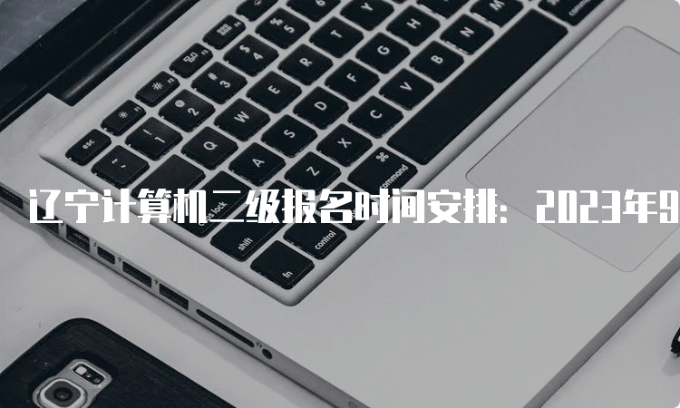 辽宁计算机二级报名时间安排：2023年9月最新消息