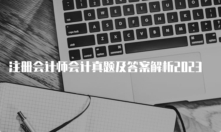 注册会计师会计真题及答案解析2023