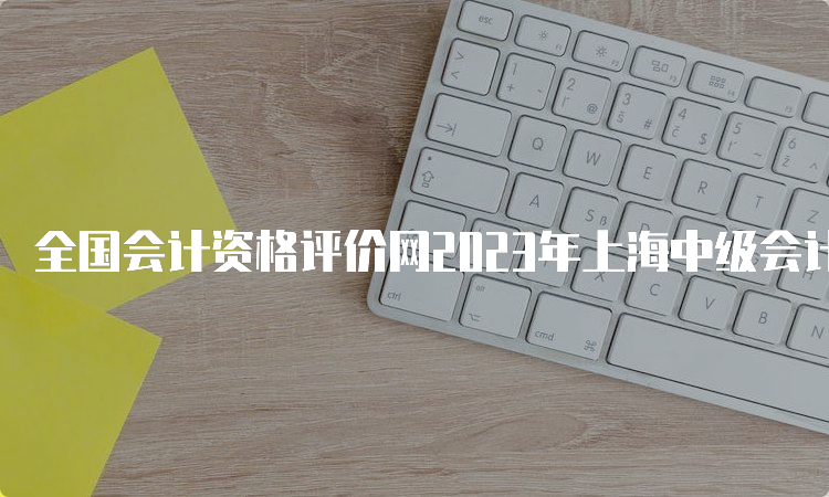 全国会计资格评价网2023年上海中级会计准考证打印入口已开通