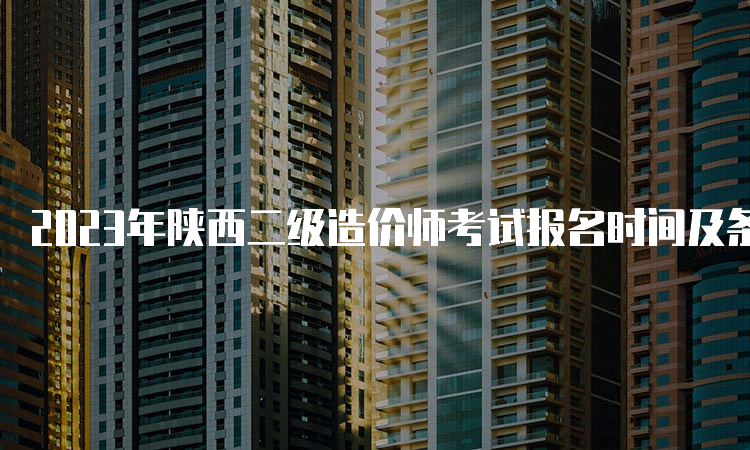 2023年陕西二级造价师考试报名时间及条件