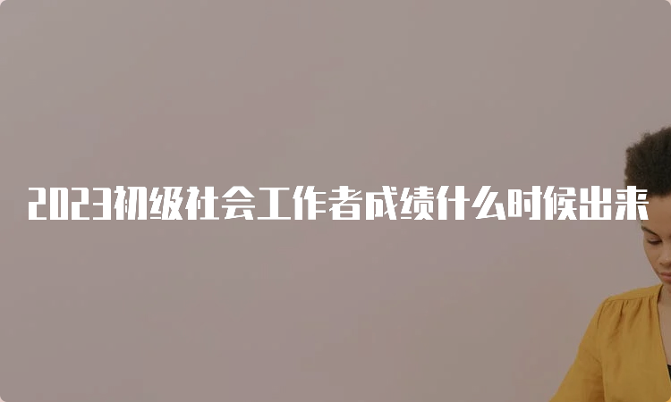 2023初级社会工作者成绩什么时候出来