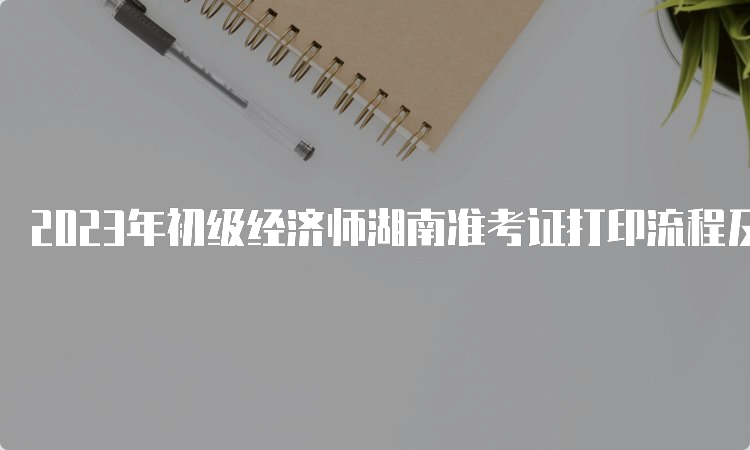 2023年初级经济师湖南准考证打印流程及时间