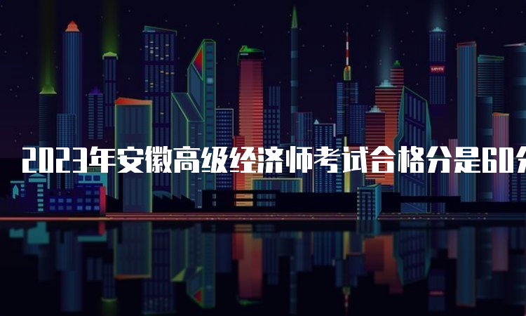 2023年安徽高级经济师考试合格分是60分