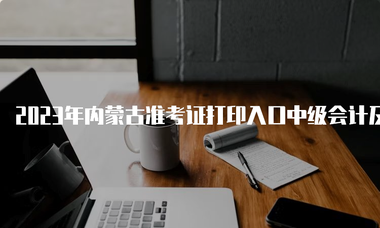 2023年内蒙古准考证打印入口中级会计及流程