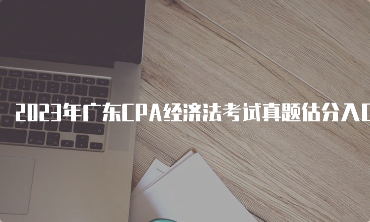 2023年广东CPA经济法考试真题估分入口