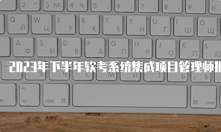 2023年下半年软考系统集成项目管理师报名时间预计在9月中上旬