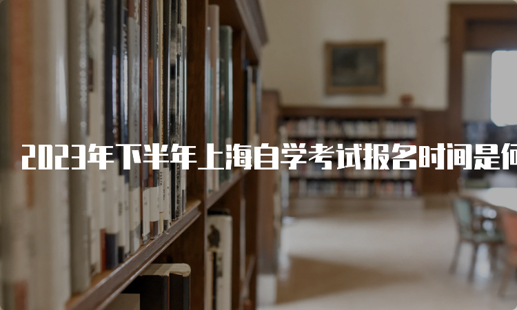 2023年下半年上海自学考试报名时间是何时呢？9月3日12时截止