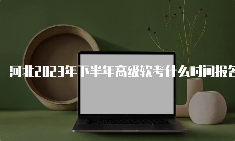 河北2023年下半年高级软考什么时间报名