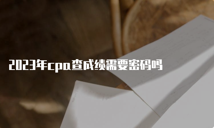 2023年cpa查成绩需要密码吗