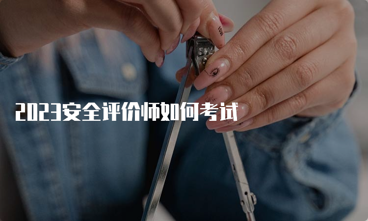 2023安全评价师如何考试