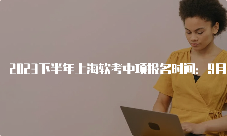 2023下半年上海软考中项报名时间：9月中上旬