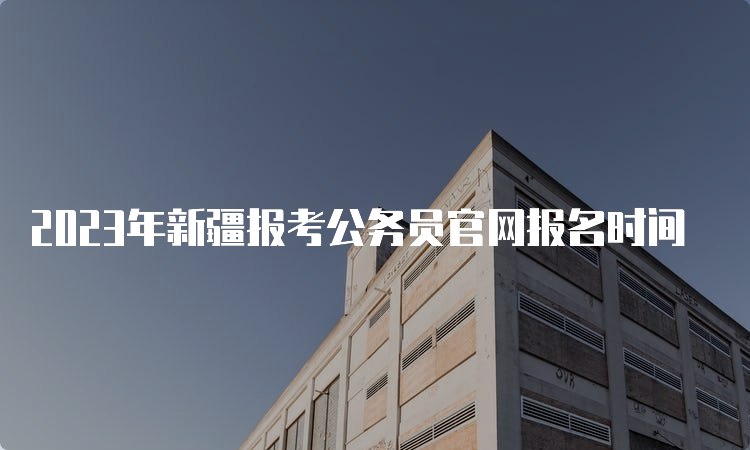 2023年新疆报考公务员官网报名时间