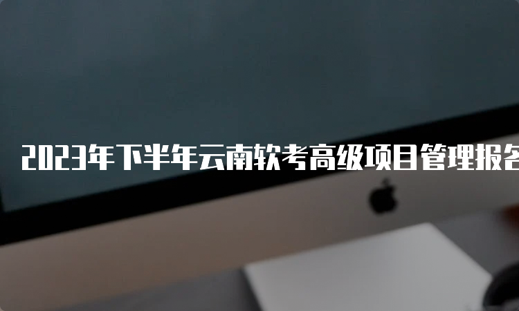 2023年下半年云南软考高级项目管理报名时间条件及入口