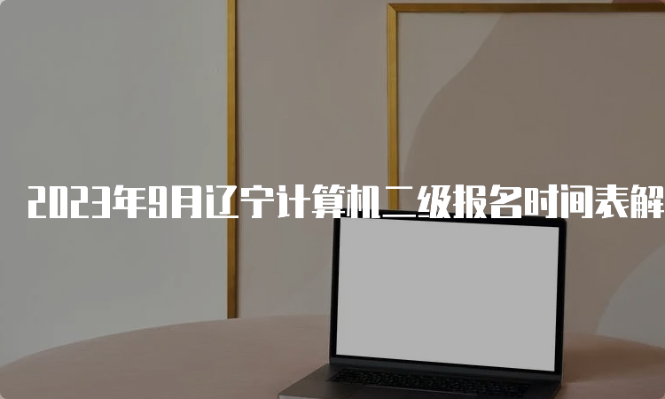 2023年9月辽宁计算机二级报名时间表解读