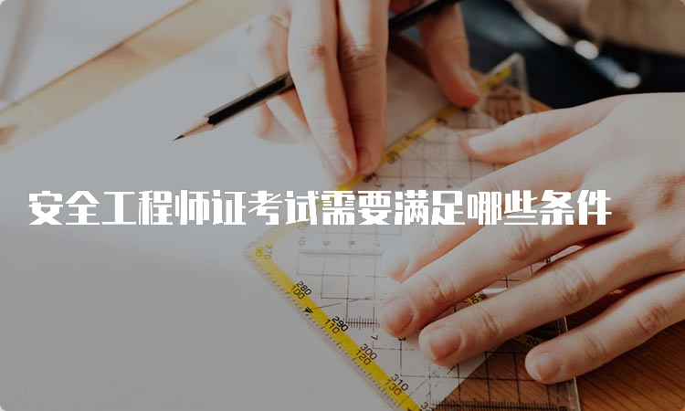 安全工程师证考试需要满足哪些条件