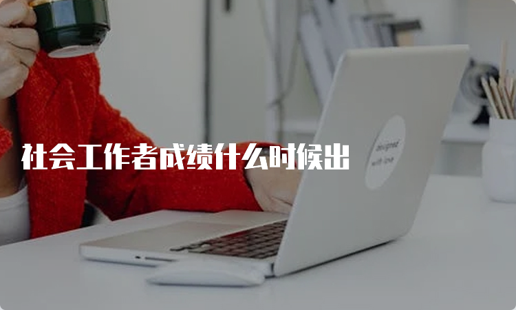 社会工作者成绩什么时候出