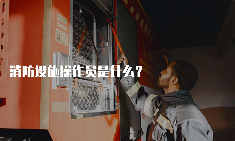 消防设施操作员是什么？