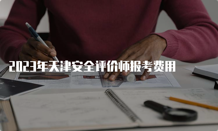 2023年天津安全评价师报考费用