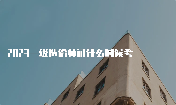 2023一级造价师证什么时候考