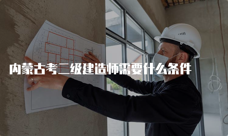 内蒙古考二级建造师需要什么条件