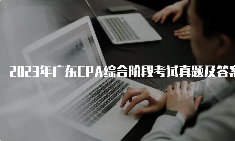 2023年广东CPA综合阶段考试真题及答案