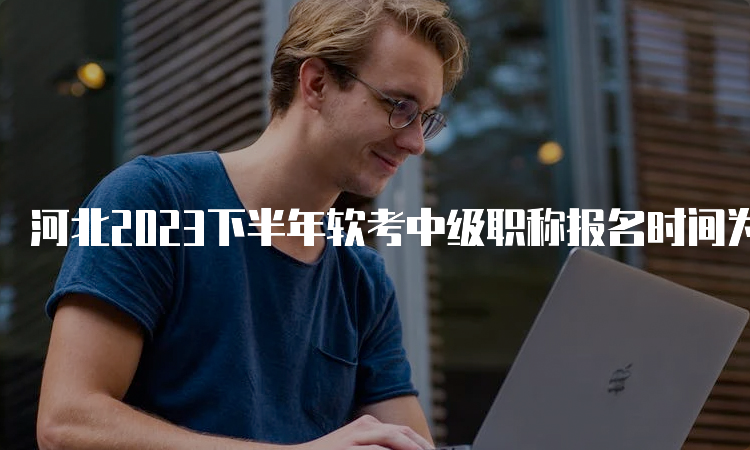 河北2023下半年软考中级职称报名时间为9月5日至11日