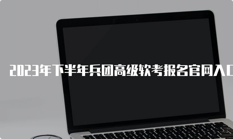 2023年下半年兵团高级软考报名官网入口是什么