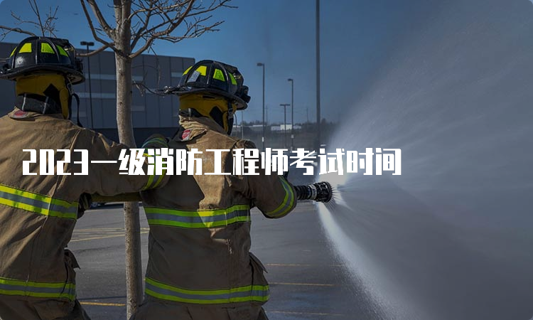 2023一级消防工程师考试时间