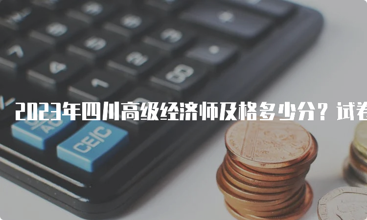 2023年四川高级经济师及格多少分？试卷总分的60%