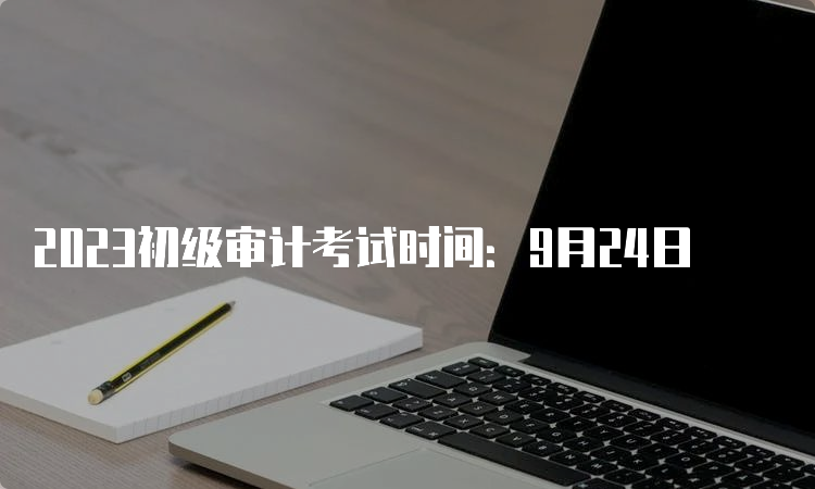 2023初级审计考试时间：9月24日