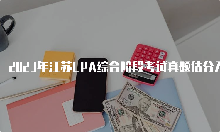 2023年江苏CPA综合阶段考试真题估分入口