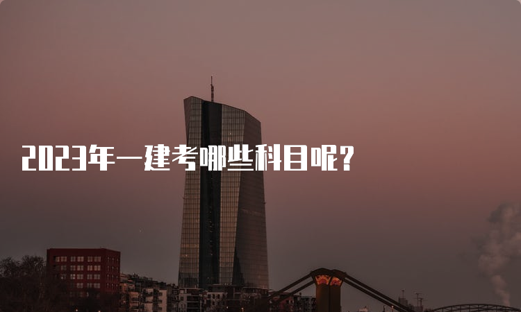 2023年一建考哪些科目呢？