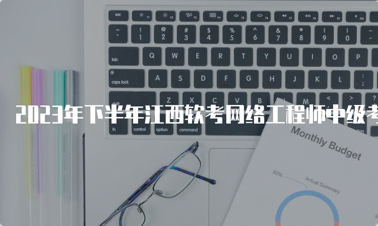 2023年下半年江西软考网络工程师中级考试报名即将开启