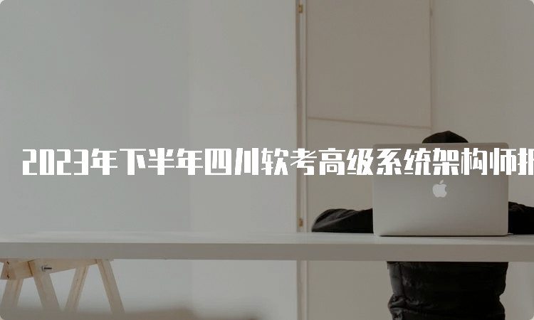 2023年下半年四川软考高级系统架构师报名时间：9月6日开始