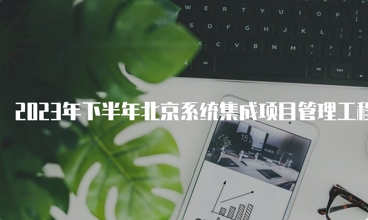 2023年下半年北京系统集成项目管理工程师报名时间预计在9月中旬