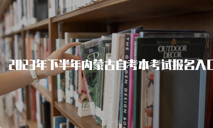 2023年下半年内蒙古自考本考试报名入口开通中