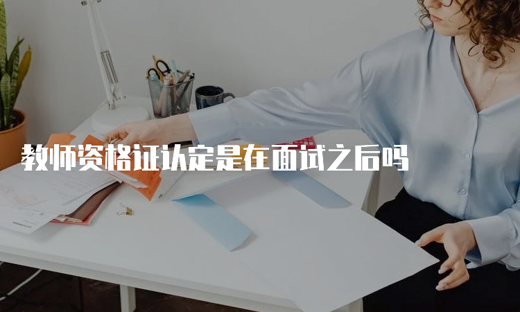 教师资格证认定是在面试之后吗