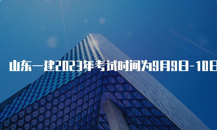 山东一建2023年考试时间为9月9日-10日