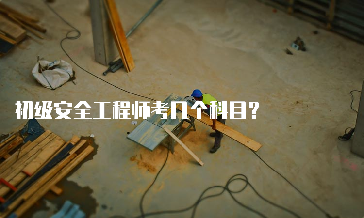 初级安全工程师考几个科目？