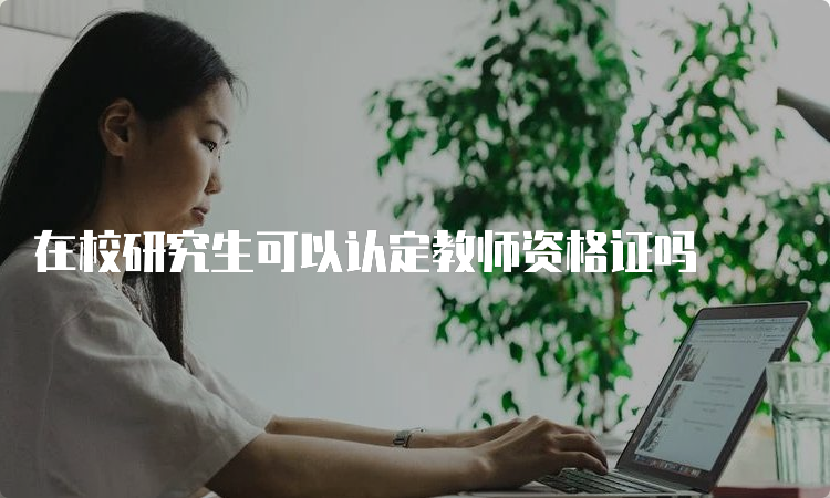 在校研究生可以认定教师资格证吗