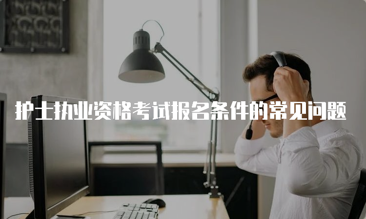 护士执业资格考试报名条件的常见问题