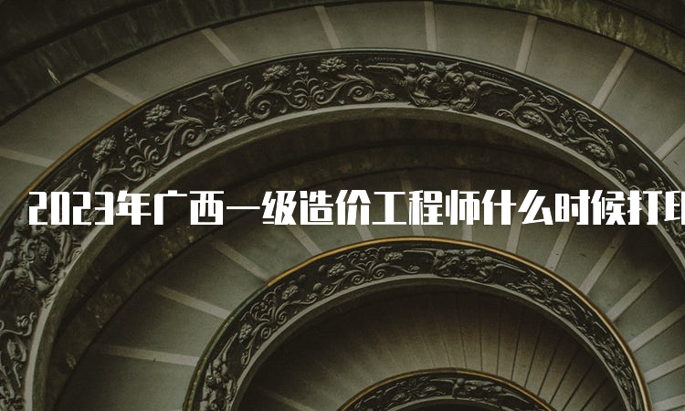 2023年广西一级造价工程师什么时候打印准考证