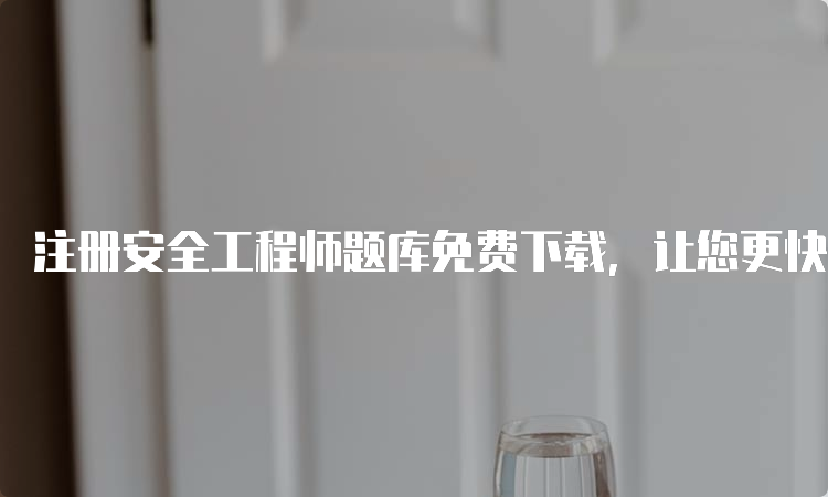 注册安全工程师题库免费下载，让您更快备战考试