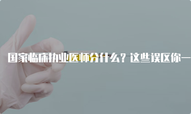 国家临床执业医师分什么？这些误区你一定要避免