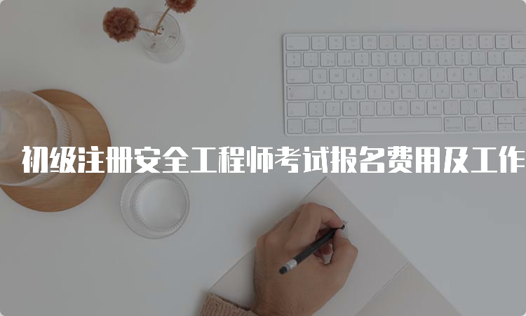 初级注册安全工程师考试报名费用及工作年限要求