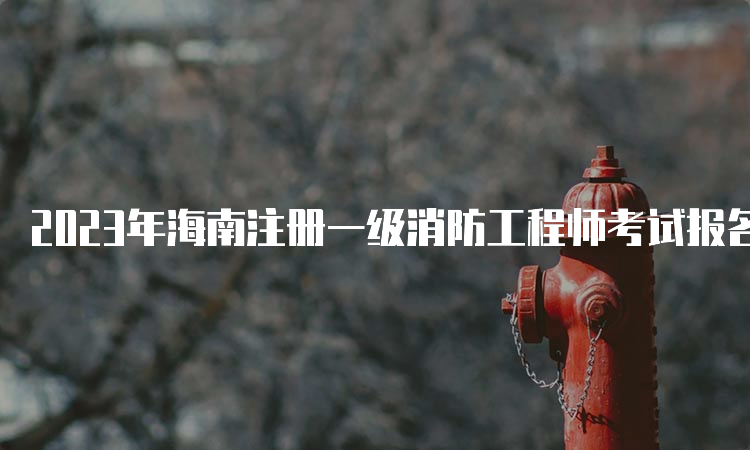 2023年海南注册一级消防工程师考试报名时间